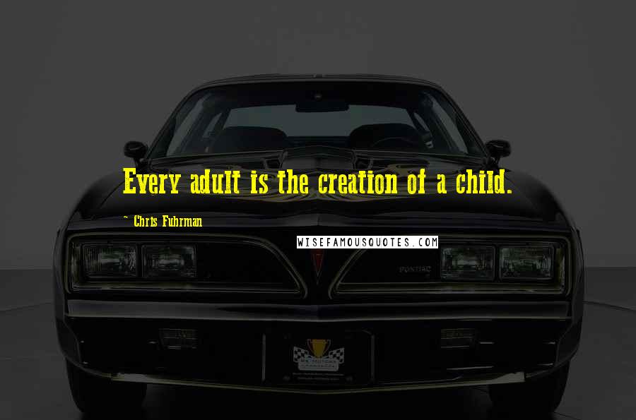 Chris Fuhrman Quotes: Every adult is the creation of a child.