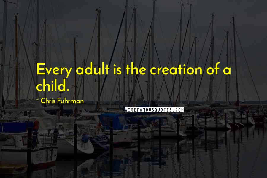 Chris Fuhrman Quotes: Every adult is the creation of a child.