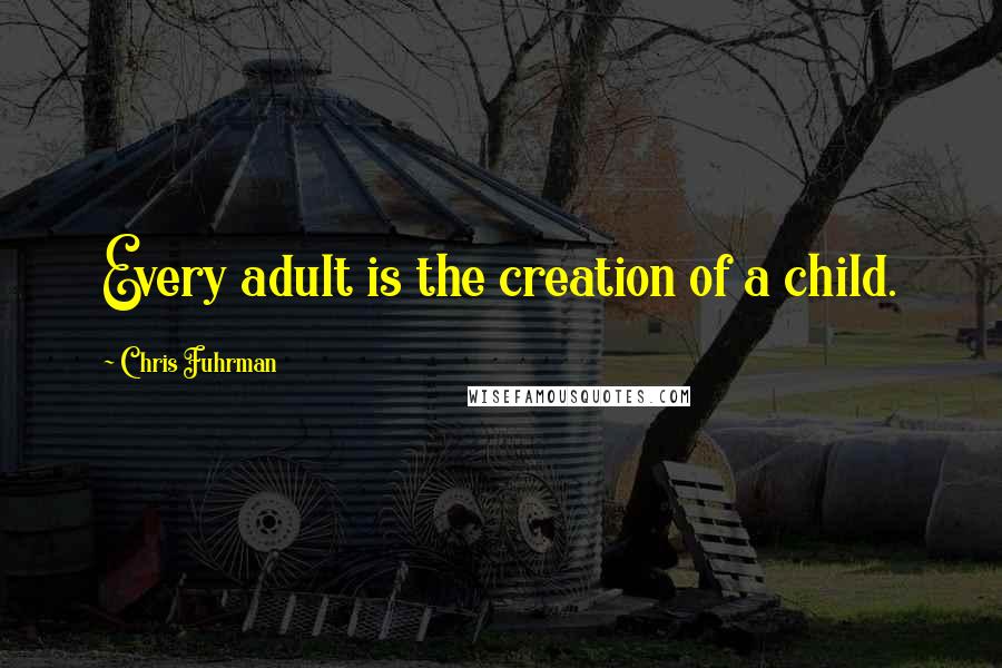 Chris Fuhrman Quotes: Every adult is the creation of a child.