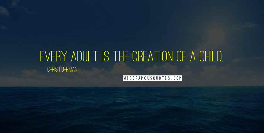 Chris Fuhrman Quotes: Every adult is the creation of a child.