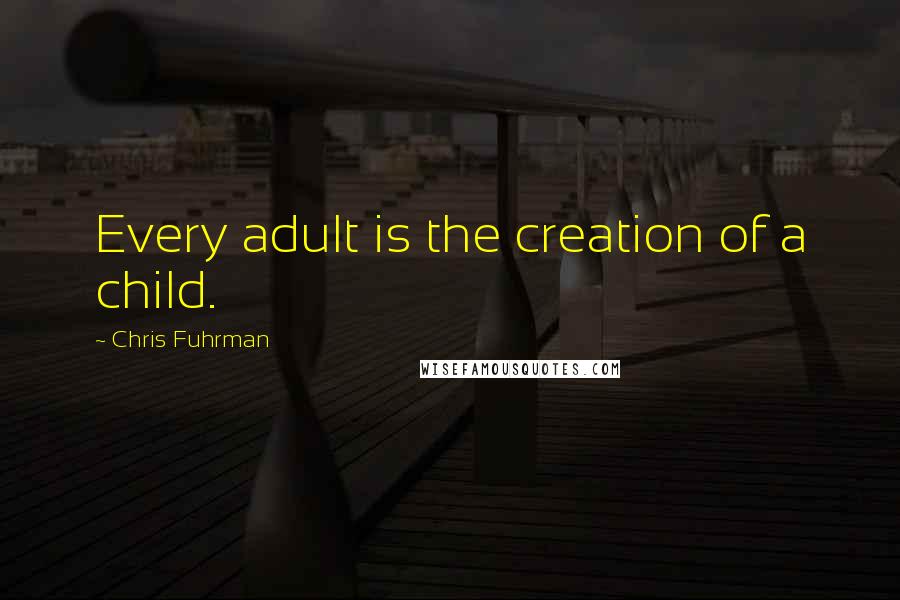 Chris Fuhrman Quotes: Every adult is the creation of a child.