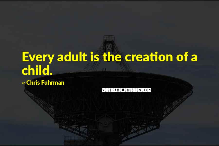 Chris Fuhrman Quotes: Every adult is the creation of a child.