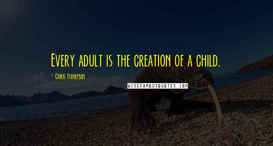 Chris Fuhrman Quotes: Every adult is the creation of a child.