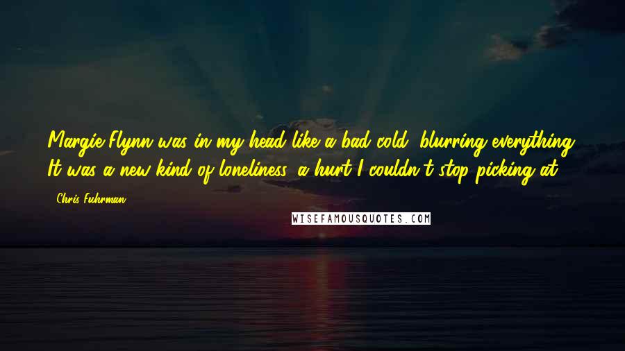 Chris Fuhrman Quotes: Margie Flynn was in my head like a bad cold, blurring everything. It was a new kind of loneliness, a hurt I couldn't stop picking at.