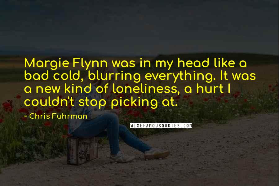 Chris Fuhrman Quotes: Margie Flynn was in my head like a bad cold, blurring everything. It was a new kind of loneliness, a hurt I couldn't stop picking at.