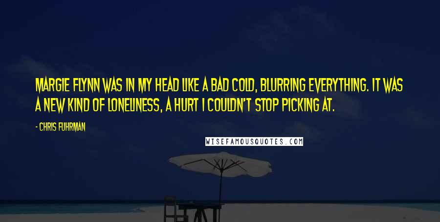 Chris Fuhrman Quotes: Margie Flynn was in my head like a bad cold, blurring everything. It was a new kind of loneliness, a hurt I couldn't stop picking at.