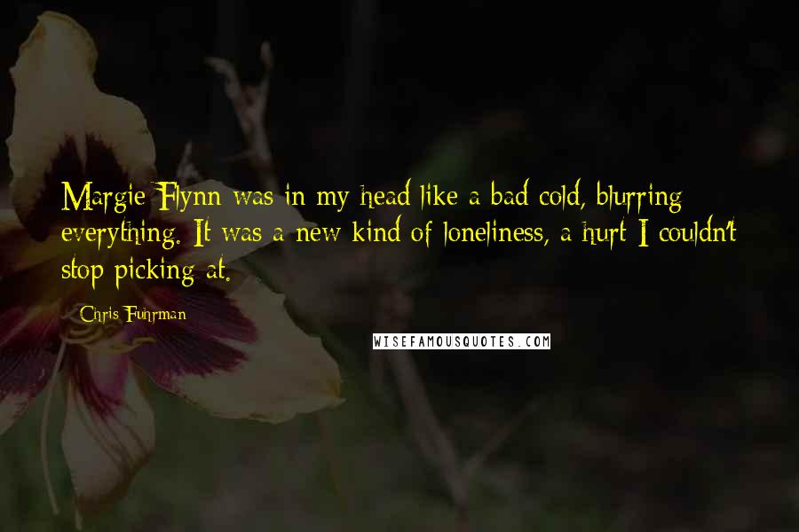 Chris Fuhrman Quotes: Margie Flynn was in my head like a bad cold, blurring everything. It was a new kind of loneliness, a hurt I couldn't stop picking at.