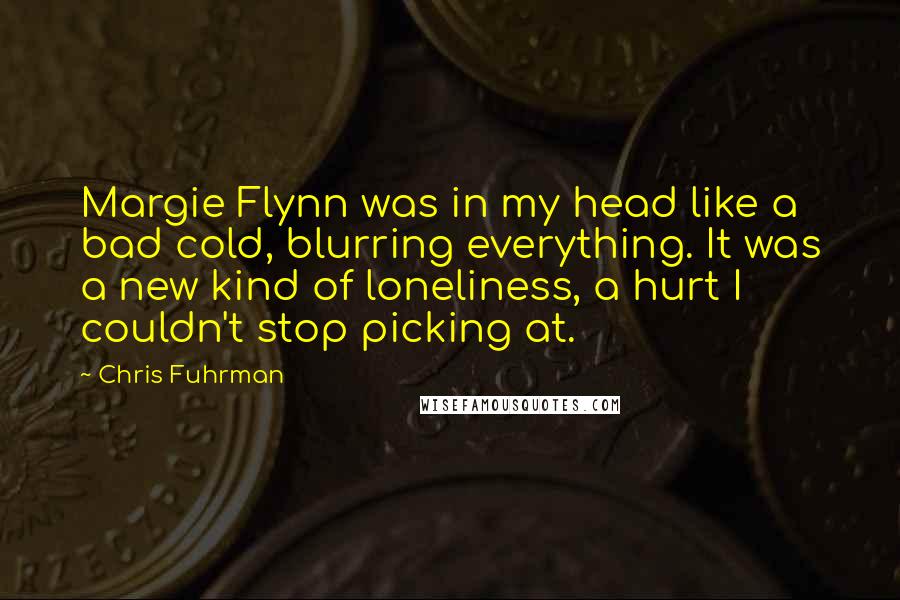 Chris Fuhrman Quotes: Margie Flynn was in my head like a bad cold, blurring everything. It was a new kind of loneliness, a hurt I couldn't stop picking at.