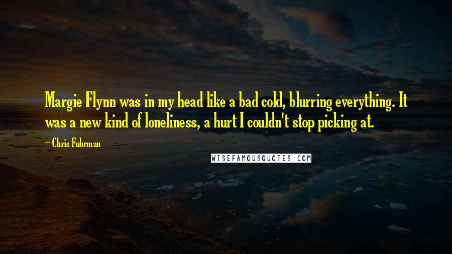 Chris Fuhrman Quotes: Margie Flynn was in my head like a bad cold, blurring everything. It was a new kind of loneliness, a hurt I couldn't stop picking at.