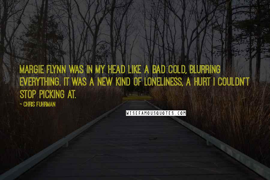 Chris Fuhrman Quotes: Margie Flynn was in my head like a bad cold, blurring everything. It was a new kind of loneliness, a hurt I couldn't stop picking at.