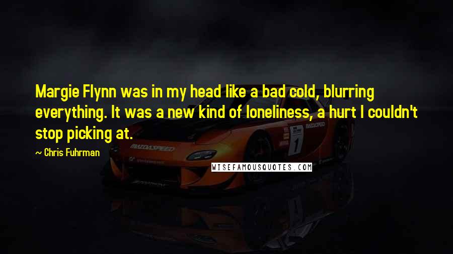 Chris Fuhrman Quotes: Margie Flynn was in my head like a bad cold, blurring everything. It was a new kind of loneliness, a hurt I couldn't stop picking at.