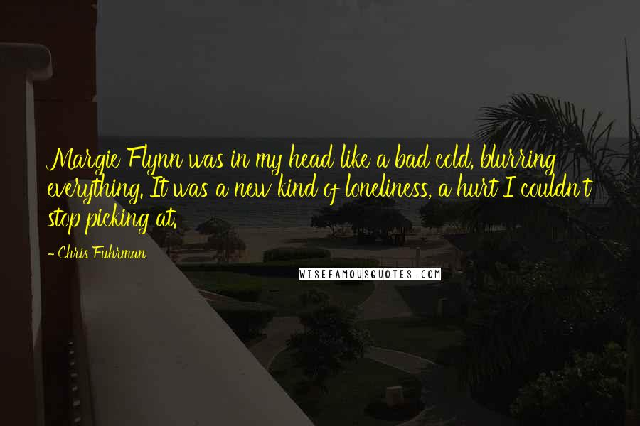 Chris Fuhrman Quotes: Margie Flynn was in my head like a bad cold, blurring everything. It was a new kind of loneliness, a hurt I couldn't stop picking at.