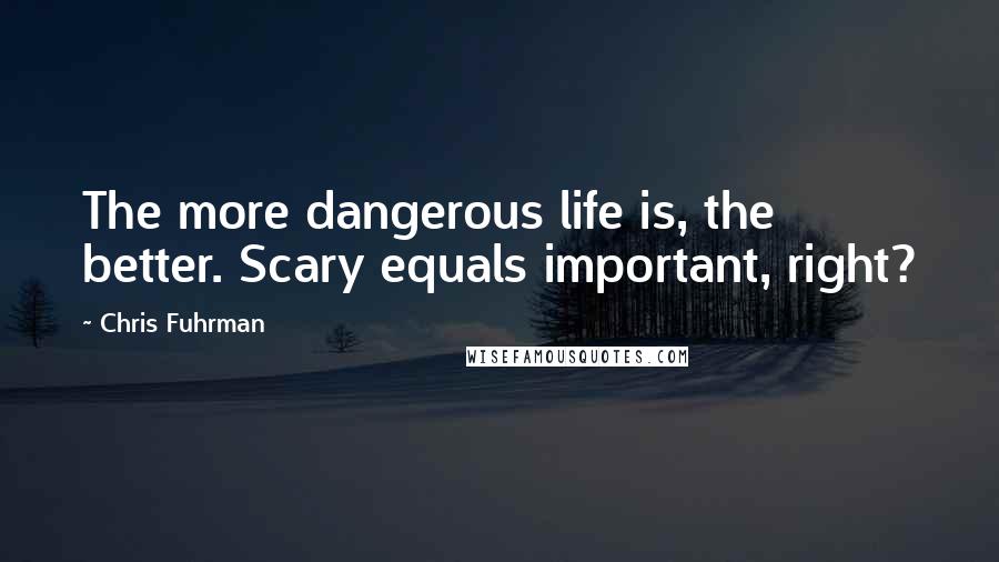 Chris Fuhrman Quotes: The more dangerous life is, the better. Scary equals important, right?