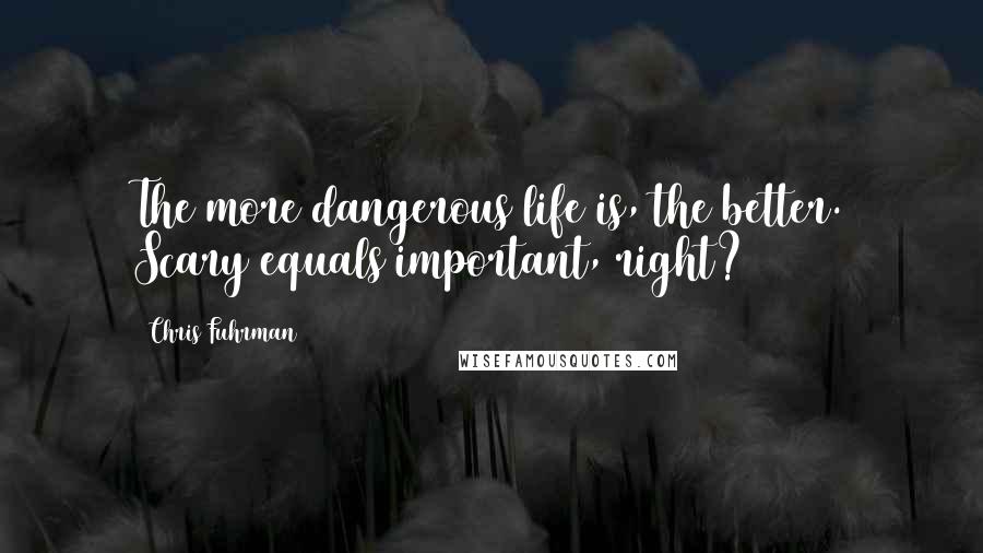 Chris Fuhrman Quotes: The more dangerous life is, the better. Scary equals important, right?