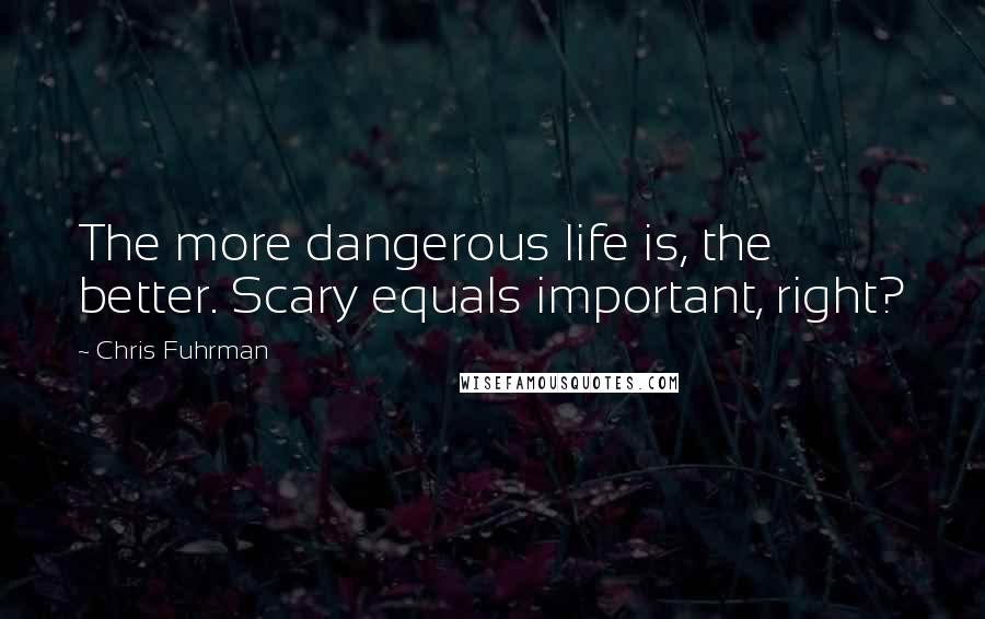 Chris Fuhrman Quotes: The more dangerous life is, the better. Scary equals important, right?