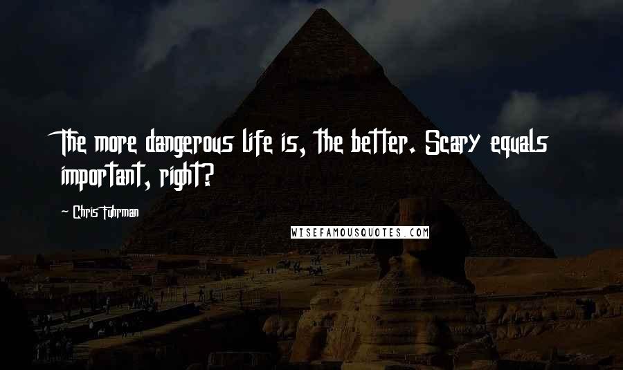 Chris Fuhrman Quotes: The more dangerous life is, the better. Scary equals important, right?