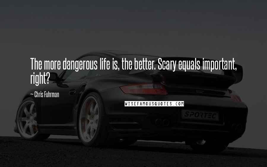 Chris Fuhrman Quotes: The more dangerous life is, the better. Scary equals important, right?