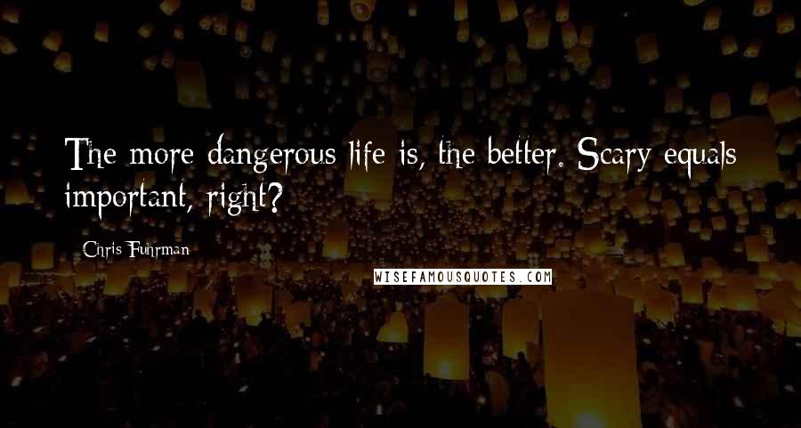 Chris Fuhrman Quotes: The more dangerous life is, the better. Scary equals important, right?