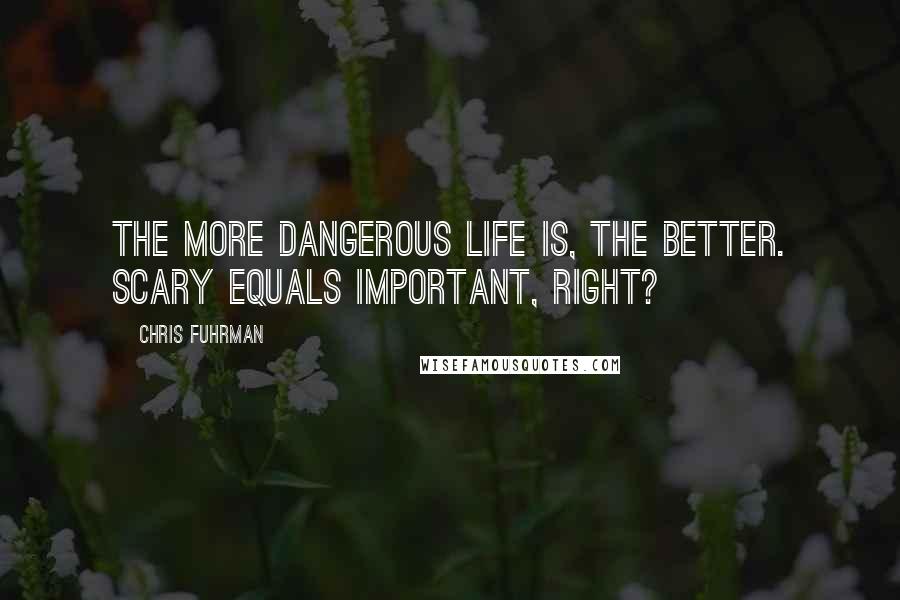 Chris Fuhrman Quotes: The more dangerous life is, the better. Scary equals important, right?