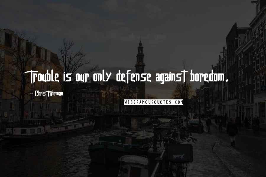 Chris Fuhrman Quotes: Trouble is our only defense against boredom.