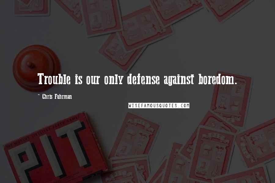 Chris Fuhrman Quotes: Trouble is our only defense against boredom.