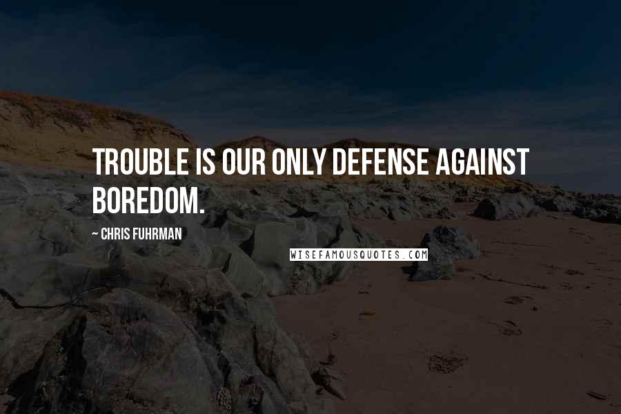 Chris Fuhrman Quotes: Trouble is our only defense against boredom.