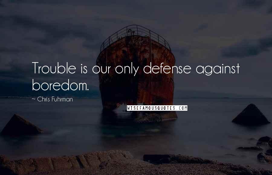 Chris Fuhrman Quotes: Trouble is our only defense against boredom.