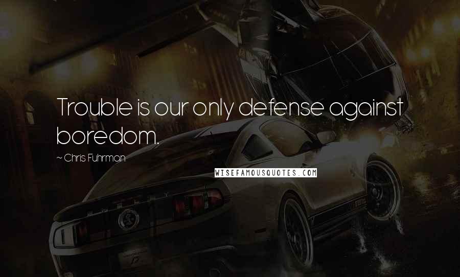 Chris Fuhrman Quotes: Trouble is our only defense against boredom.