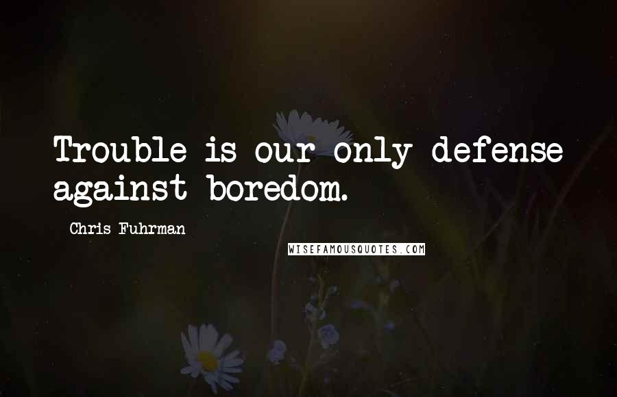 Chris Fuhrman Quotes: Trouble is our only defense against boredom.