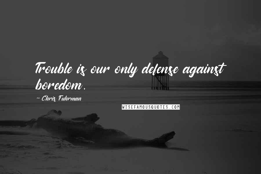 Chris Fuhrman Quotes: Trouble is our only defense against boredom.