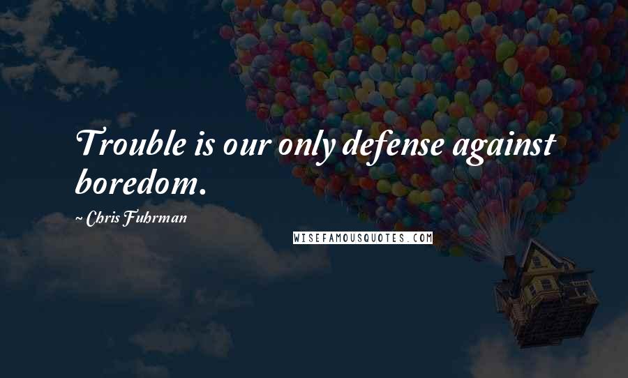 Chris Fuhrman Quotes: Trouble is our only defense against boredom.