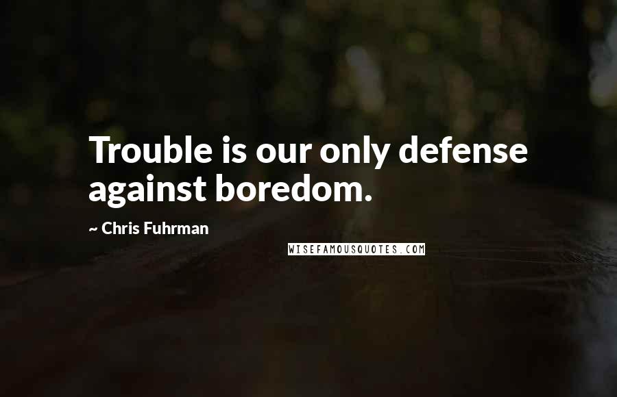 Chris Fuhrman Quotes: Trouble is our only defense against boredom.