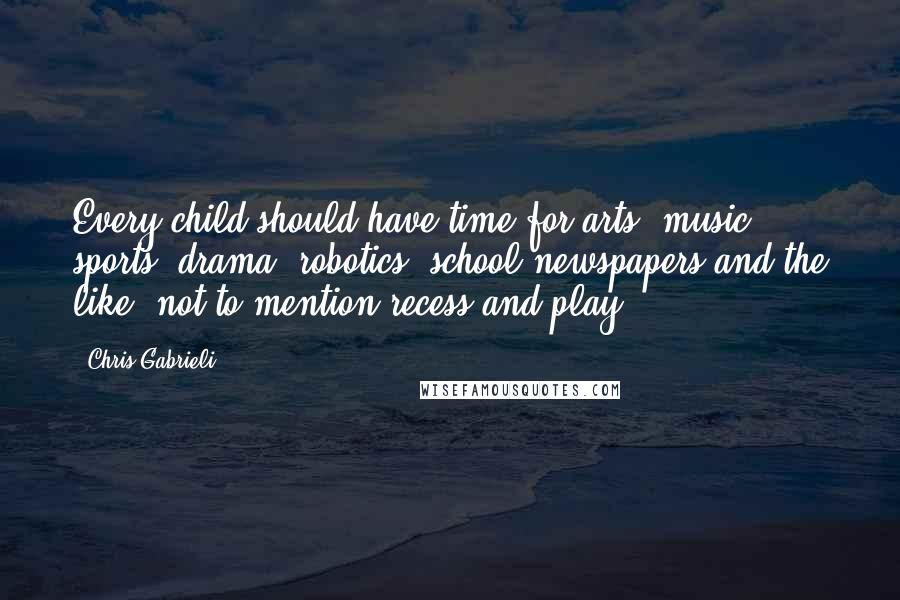 Chris Gabrieli Quotes: Every child should have time for arts, music, sports, drama, robotics, school newspapers and the like, not to mention recess and play.