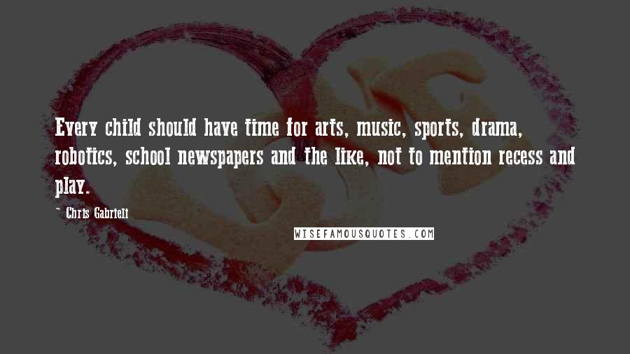 Chris Gabrieli Quotes: Every child should have time for arts, music, sports, drama, robotics, school newspapers and the like, not to mention recess and play.