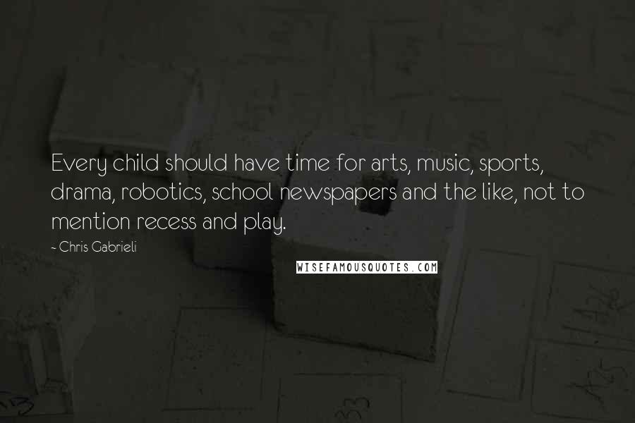 Chris Gabrieli Quotes: Every child should have time for arts, music, sports, drama, robotics, school newspapers and the like, not to mention recess and play.