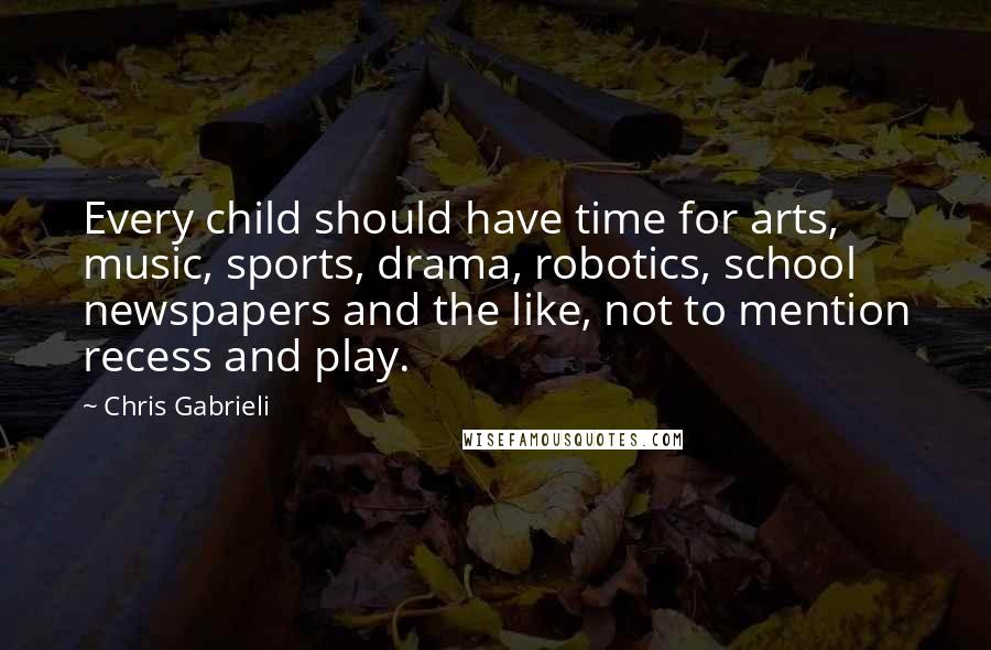 Chris Gabrieli Quotes: Every child should have time for arts, music, sports, drama, robotics, school newspapers and the like, not to mention recess and play.