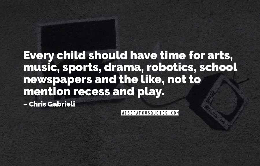 Chris Gabrieli Quotes: Every child should have time for arts, music, sports, drama, robotics, school newspapers and the like, not to mention recess and play.