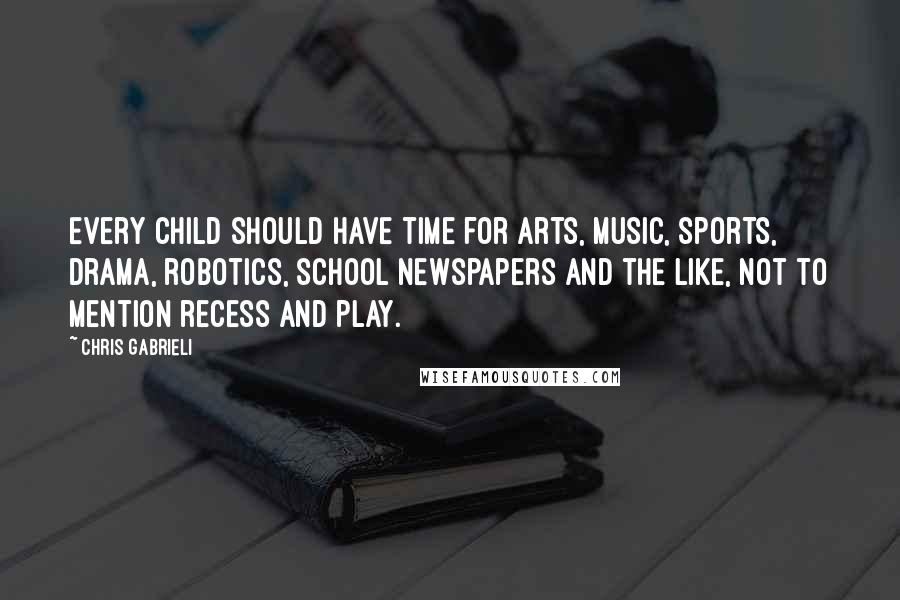 Chris Gabrieli Quotes: Every child should have time for arts, music, sports, drama, robotics, school newspapers and the like, not to mention recess and play.