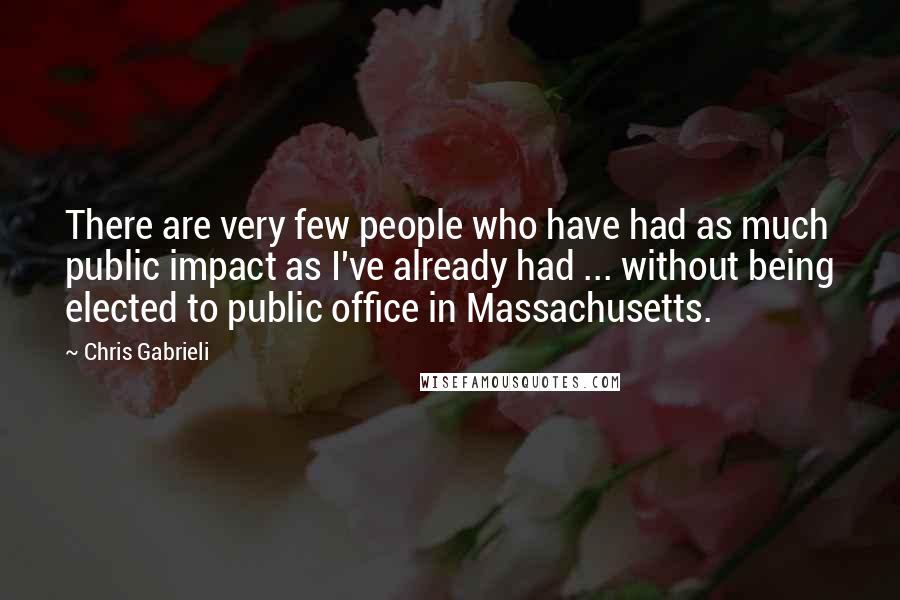 Chris Gabrieli Quotes: There are very few people who have had as much public impact as I've already had ... without being elected to public office in Massachusetts.