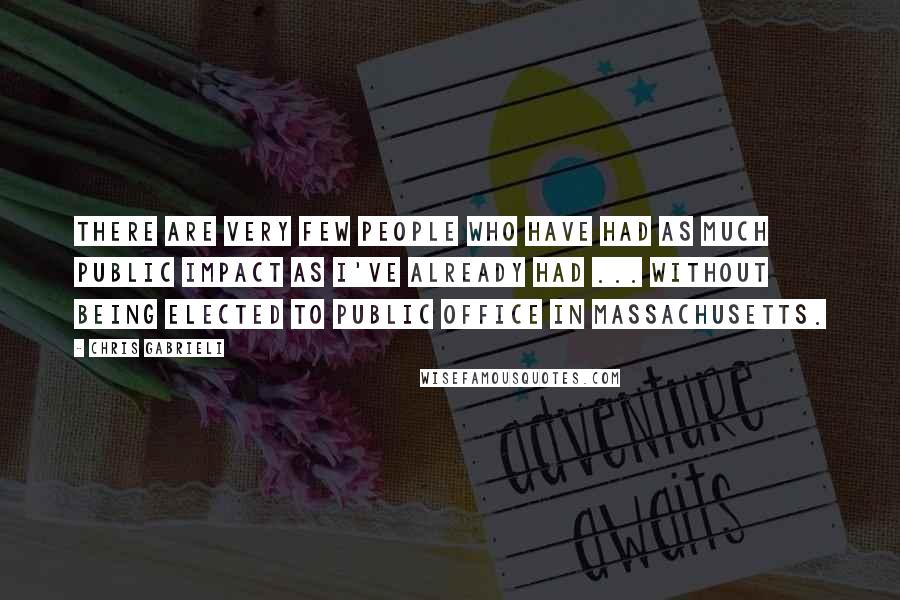 Chris Gabrieli Quotes: There are very few people who have had as much public impact as I've already had ... without being elected to public office in Massachusetts.