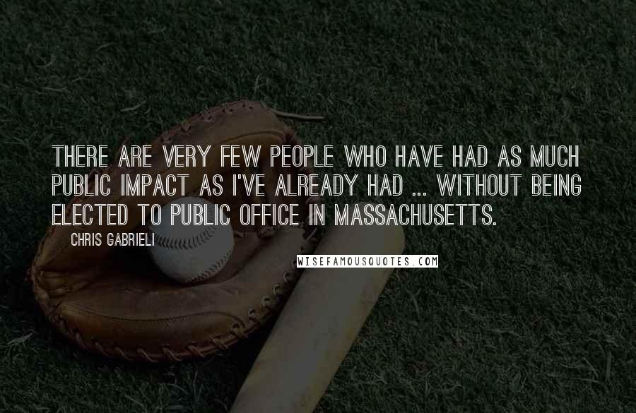 Chris Gabrieli Quotes: There are very few people who have had as much public impact as I've already had ... without being elected to public office in Massachusetts.