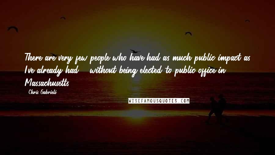 Chris Gabrieli Quotes: There are very few people who have had as much public impact as I've already had ... without being elected to public office in Massachusetts.