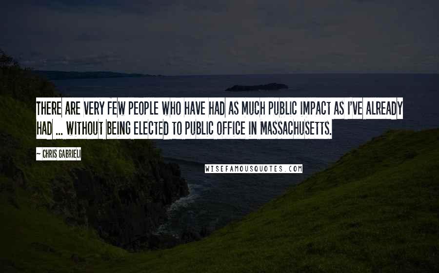 Chris Gabrieli Quotes: There are very few people who have had as much public impact as I've already had ... without being elected to public office in Massachusetts.
