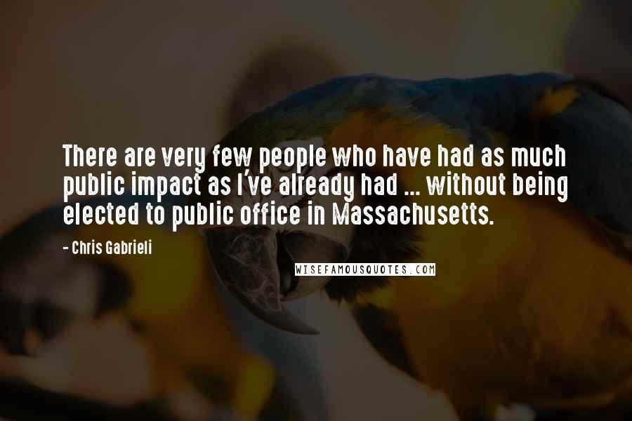 Chris Gabrieli Quotes: There are very few people who have had as much public impact as I've already had ... without being elected to public office in Massachusetts.