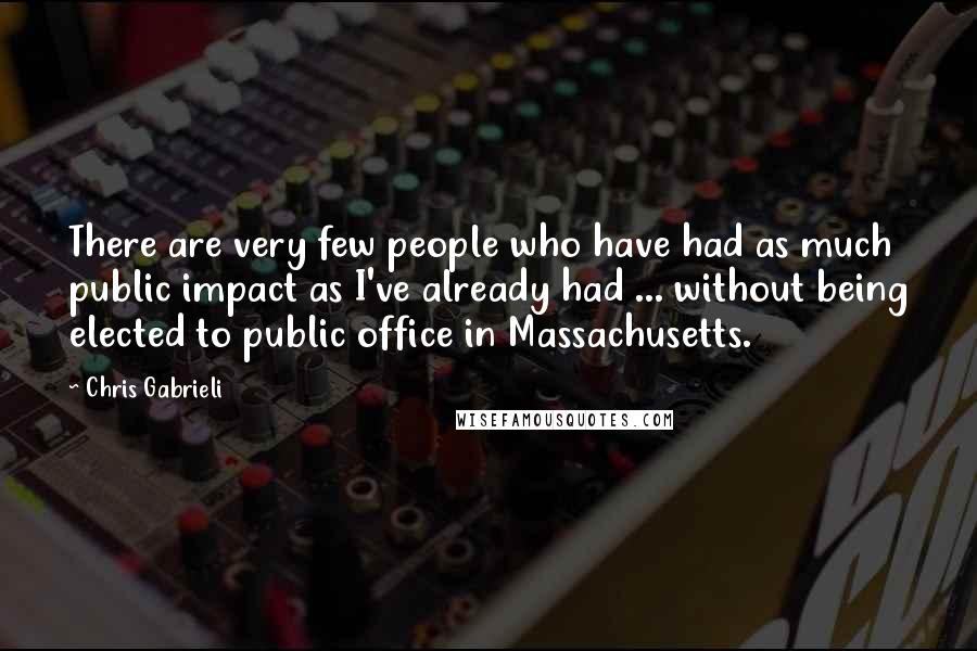 Chris Gabrieli Quotes: There are very few people who have had as much public impact as I've already had ... without being elected to public office in Massachusetts.