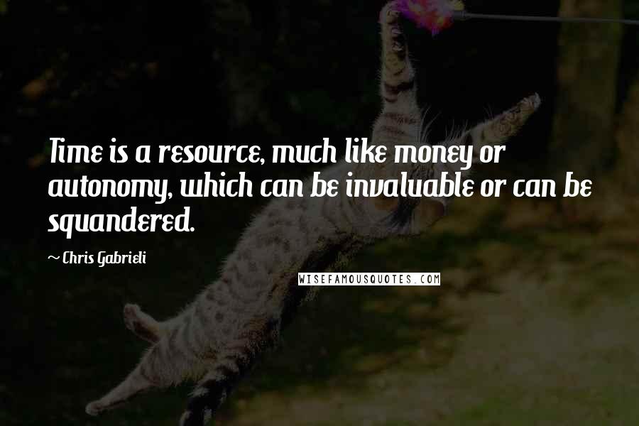 Chris Gabrieli Quotes: Time is a resource, much like money or autonomy, which can be invaluable or can be squandered.