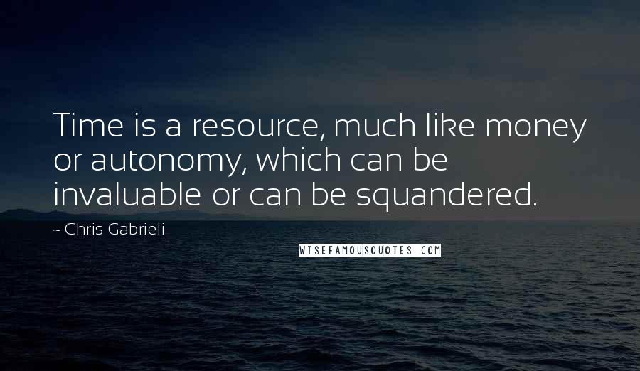 Chris Gabrieli Quotes: Time is a resource, much like money or autonomy, which can be invaluable or can be squandered.