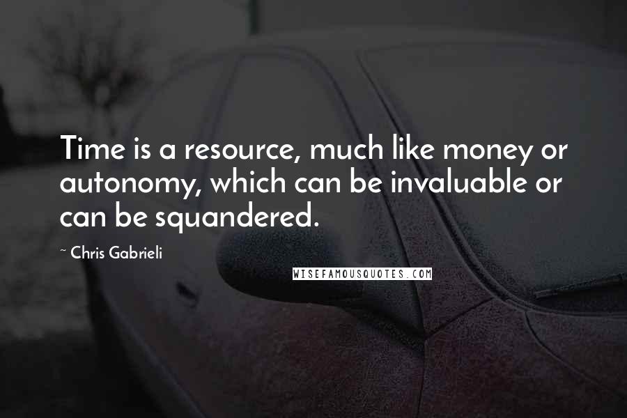 Chris Gabrieli Quotes: Time is a resource, much like money or autonomy, which can be invaluable or can be squandered.