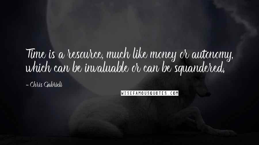 Chris Gabrieli Quotes: Time is a resource, much like money or autonomy, which can be invaluable or can be squandered.