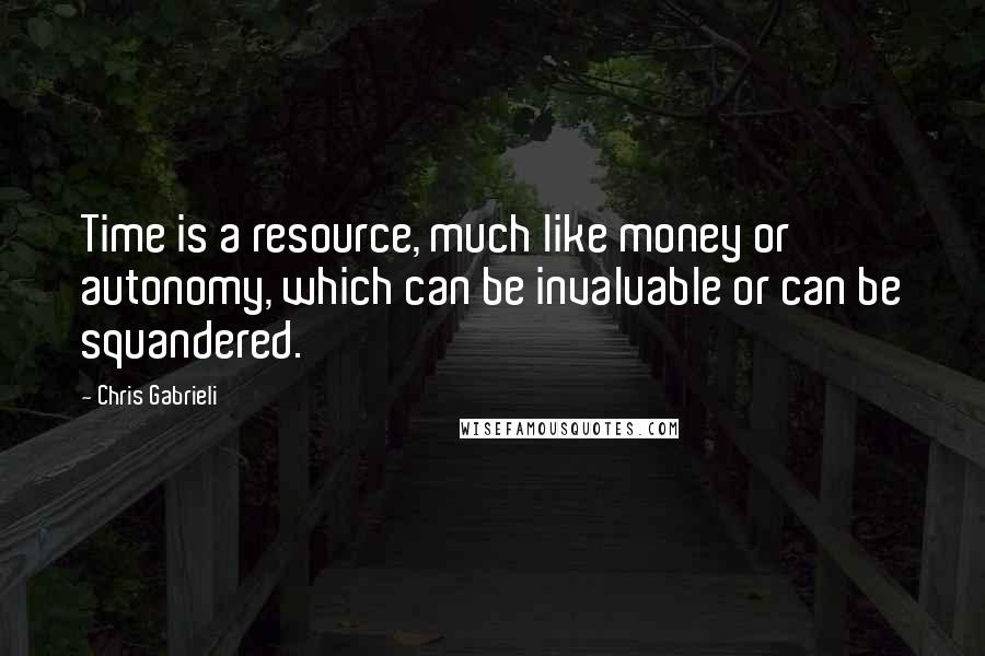 Chris Gabrieli Quotes: Time is a resource, much like money or autonomy, which can be invaluable or can be squandered.